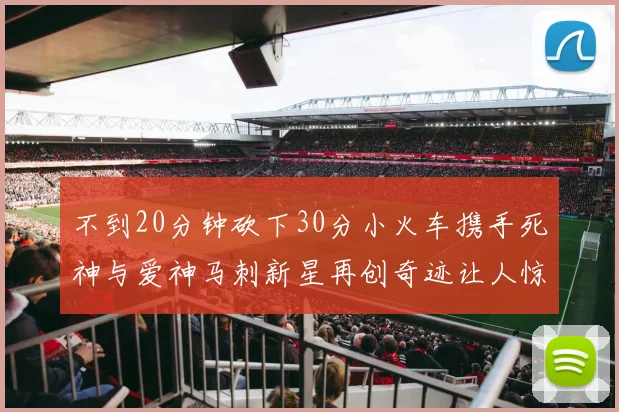 不到20分钟砍下30分小火车携手死神与爱神马刺新星再创奇迹让人惊讶