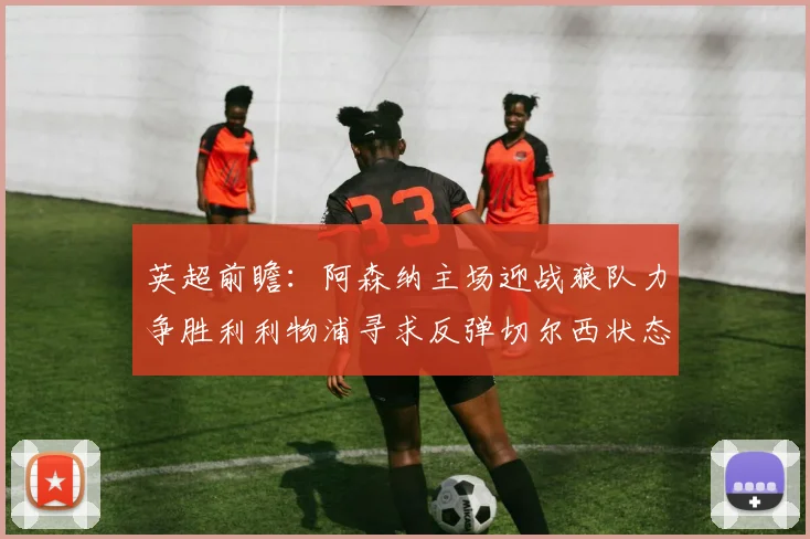 英超前瞻：阿森纳主场迎战狼队力争胜利利物浦寻求反弹切尔西状态堪忧