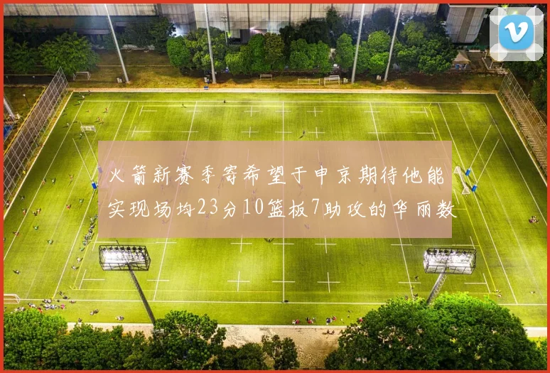 火箭新赛季寄希望于申京期待他能实现场均23分10篮板7助攻的华丽数据