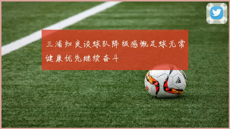 三浦知良谈球队降级感慨足球无常健康优先继续奋斗