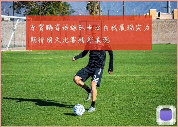 李霄鹏寄语球队专注自我展现实力期待明天比赛精彩表现