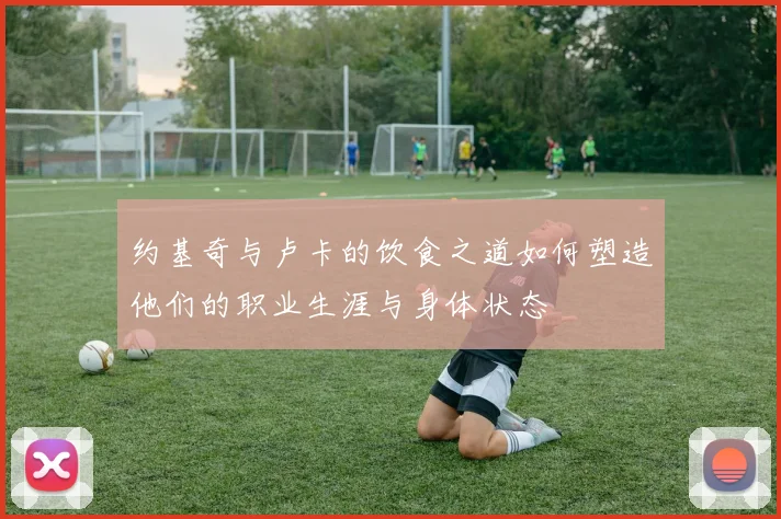 约基奇与卢卡的饮食之道如何塑造他们的职业生涯与身体状态