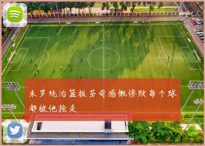 米罗统治篮板芬奇感慨惨败每个球都被他抢走