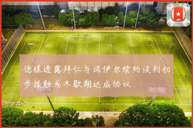 德媒透露拜仁与诺伊尔续约谈判初步接触或冬歇期达成协议