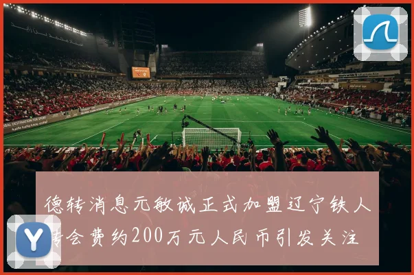德转消息元敏诚正式加盟辽宁铁人转会费约200万元人民币引发关注