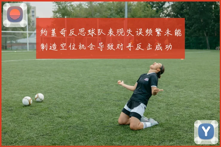 约基奇反思球队表现失误频繁未能制造空位机会导致对手反击成功