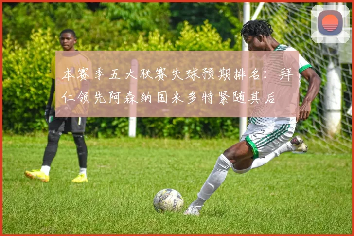 本赛季五大联赛失球预期排名：拜仁领先阿森纳国米多特紧随其后