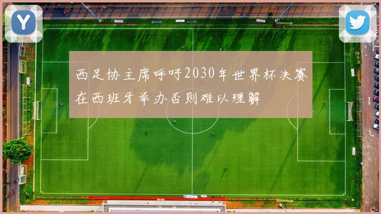 西足协主席呼吁2030年世界杯决赛在西班牙举办否则难以理解