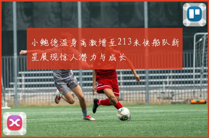 小鲍德温身高激增至213米快船队新星展现惊人潜力与成长