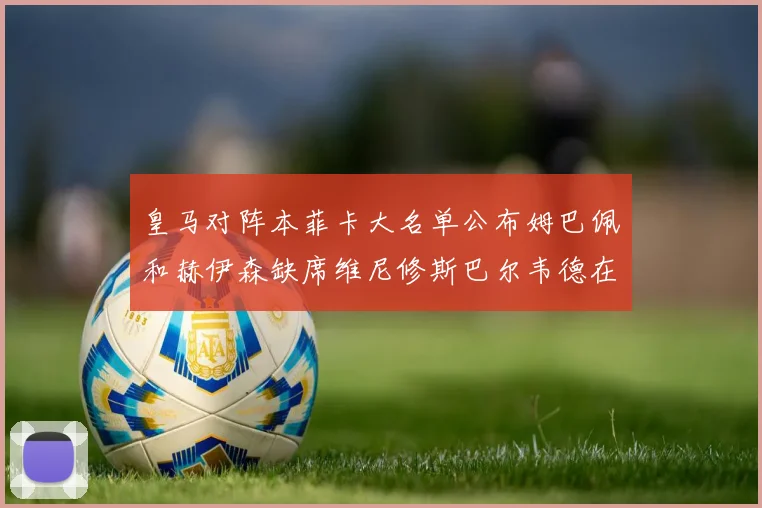 皇马对阵本菲卡大名单公布姆巴佩和赫伊森缺席维尼修斯巴尔韦德在列