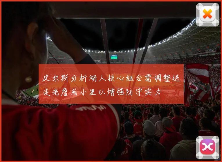 皮尔斯分析湖人核心组合需调整送走老詹或小里以增强防守实力