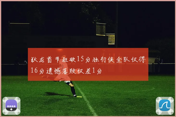 狄龙首节狂砍15分独行侠全队仅得16分遗憾落败仅差1分