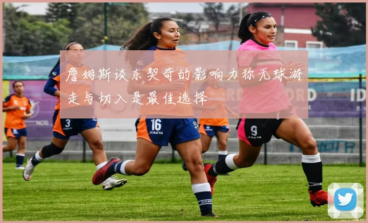 詹姆斯谈东契奇的影响力称无球游走与切入是最佳选择
