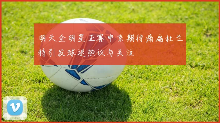 明天全明星正赛申京期待痛扁杜兰特引发球迷热议与关注