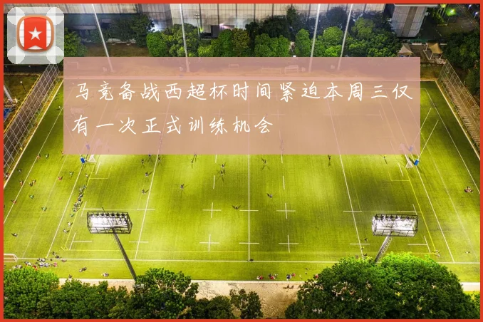 马竞备战西超杯时间紧迫本周三仅有一次正式训练机会
