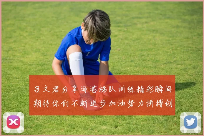 吕文君分享海港梯队训练精彩瞬间期待你们不断进步加油努力拼搏创造辉煌
