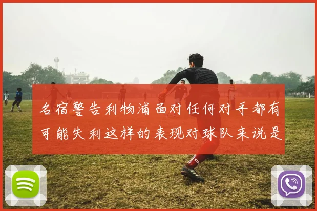 名宿警告利物浦面对任何对手都有可能失利这样的表现对球队来说是绝对不可接受的