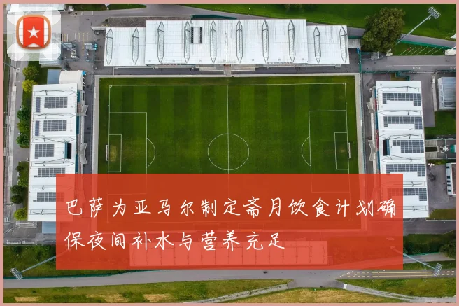 巴萨为亚马尔制定斋月饮食计划确保夜间补水与营养充足