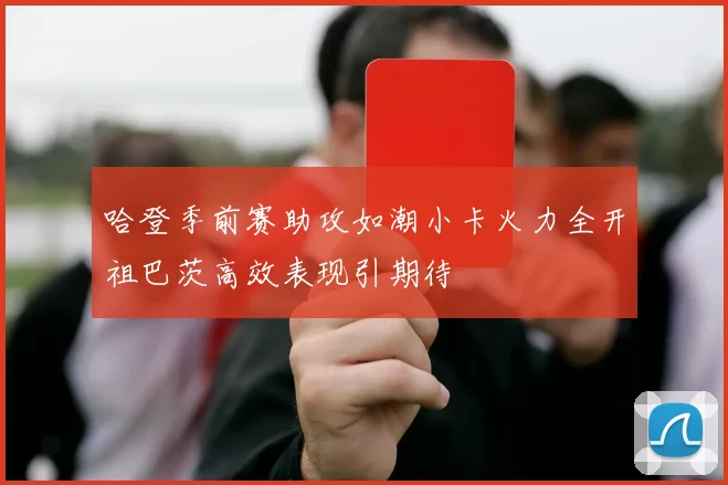 哈登季前赛助攻如潮小卡火力全开祖巴茨高效表现引期待