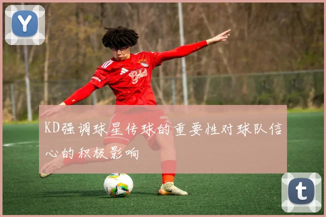 KD强调球星传球的重要性对球队信心的积极影响