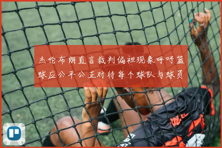 杰伦布朗直言裁判偏袒现象呼吁篮球应公平公正对待每个球队与球员
