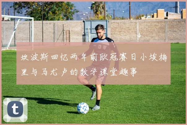 坎波斯回忆两年前欧冠赛日小埃梅里与马尤卢的数学课堂趣事