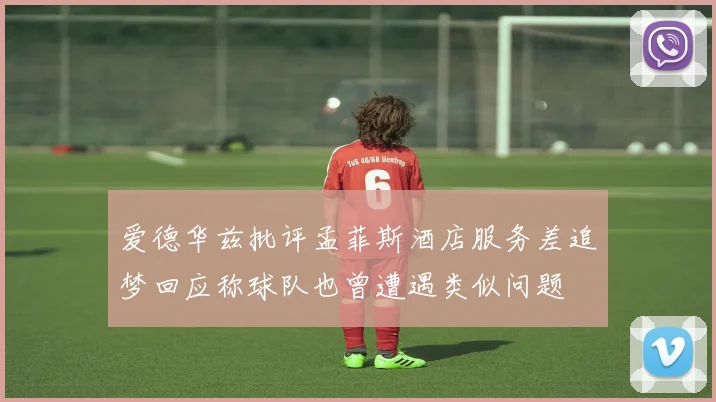 爱德华兹批评孟菲斯酒店服务差追梦回应称球队也曾遭遇类似问题