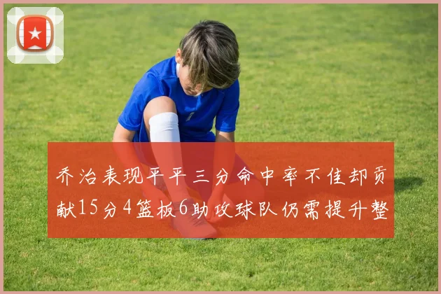乔治表现平平三分命中率不佳却贡献15分4篮板6助攻球队仍需提升整体状态
