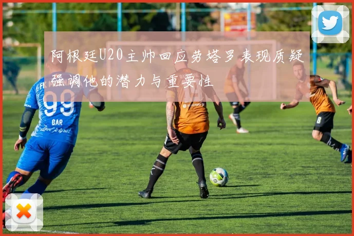 阿根廷U20主帅回应劳塔罗表现质疑强调他的潜力与重要性