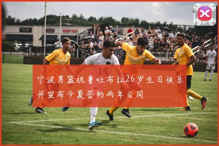 宁波男篮祝鲁吐布拉26岁生日快乐并宣布今夏签约两年合同