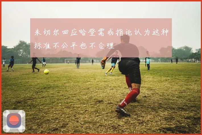 米切尔回应哈登需戒指论认为这种标准不公平也不合理
