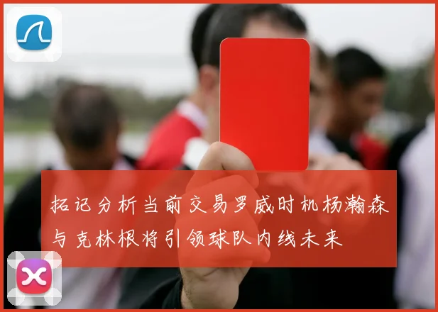 拓记分析当前交易罗威时机杨瀚森与克林根将引领球队内线未来