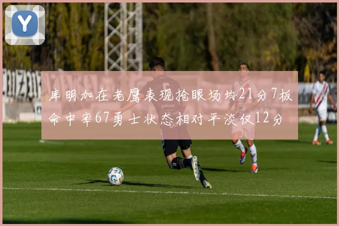库明加在老鹰表现抢眼场均21分7板命中率67勇士状态相对平淡仅12分5板