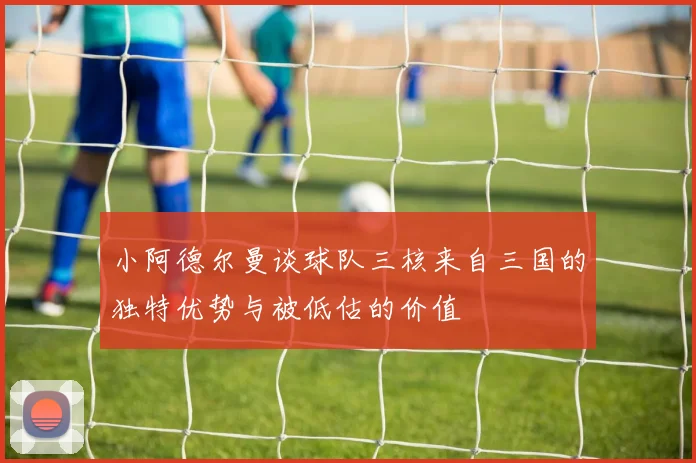 小阿德尔曼谈球队三核来自三国的独特优势与被低估的价值