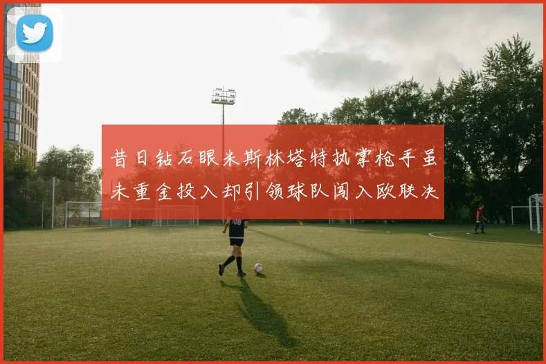 昔日钻石眼米斯林塔特执掌枪手虽未重金投入却引领球队闯入欧联决赛