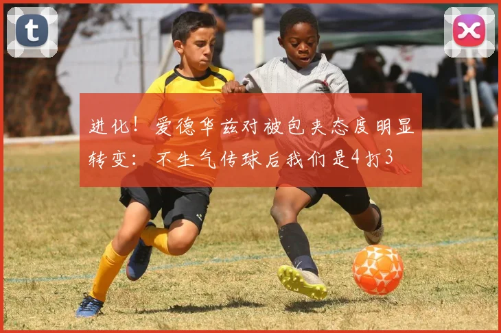 进化！爱德华兹对被包夹态度明显转变：不生气传球后我们是4打3