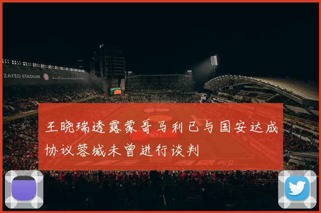 王晓瑞透露蒙哥马利已与国安达成协议蓉城未曾进行谈判