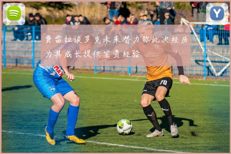 费雷拉谈罗克未来潜力称此次经历为其成长提供宝贵经验