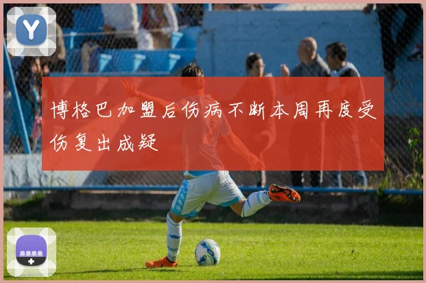 博格巴加盟后伤病不断本周再度受伤复出成疑