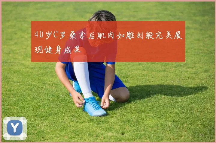 40岁C罗桑拿后肌肉如雕刻般完美展现健身成果