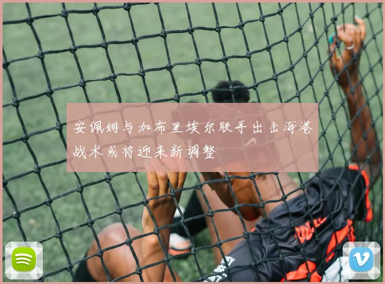 安佩姆与加布里埃尔联手出击海港战术或将迎来新调整
