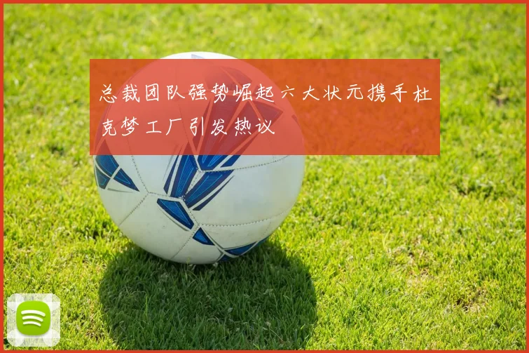 总裁团队强势崛起六大状元携手杜克梦工厂引发热议