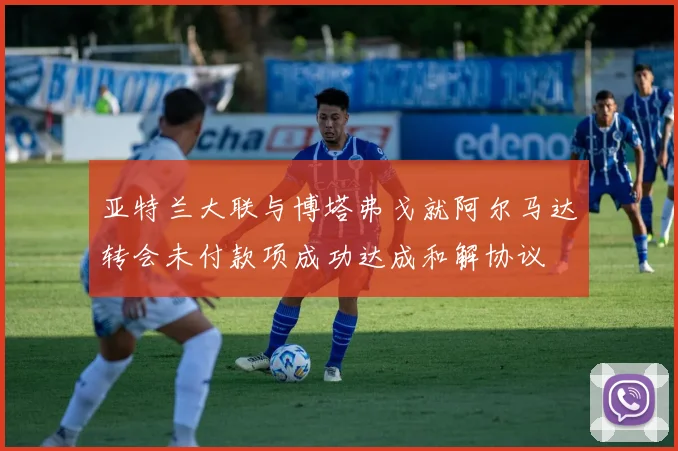 亚特兰大联与博塔弗戈就阿尔马达转会未付款项成功达成和解协议