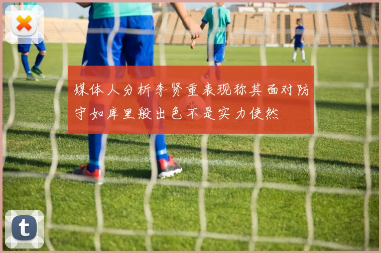 媒体人分析李贤重表现称其面对防守如库里般出色不是实力使然