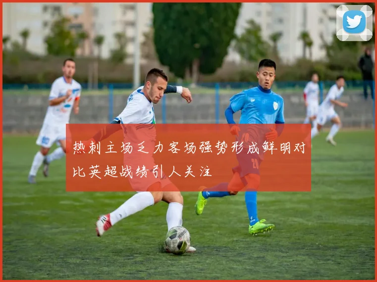 热刺主场乏力客场强势形成鲜明对比英超战绩引人关注