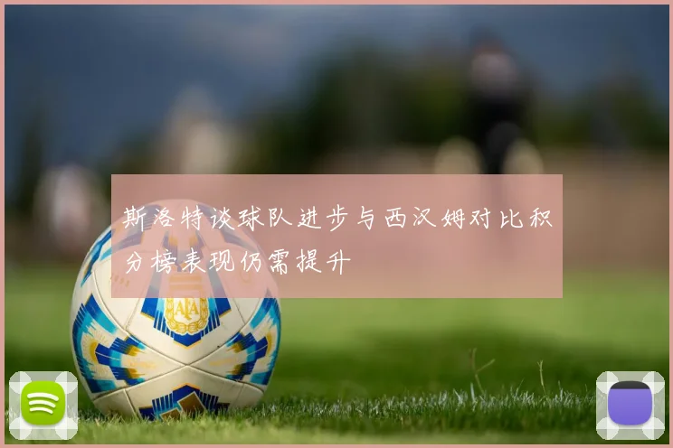 斯洛特谈球队进步与西汉姆对比积分榜表现仍需提升